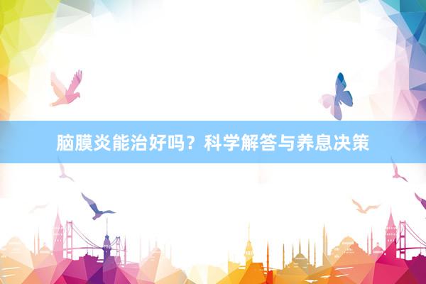 脑膜炎能治好吗？科学解答与养息决策