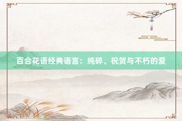 百合花语经典语言：纯碎、祝贺与不朽的爱